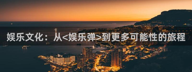 新航娱乐官网：娱乐文化：从<娱乐弹>到更多可能性的旅程