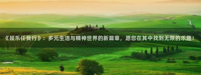 新航娱乐官方app下载安装：《娱乐任我行》：多元生活与精神世界的新篇章，愿您在其中找到无限的乐趣！