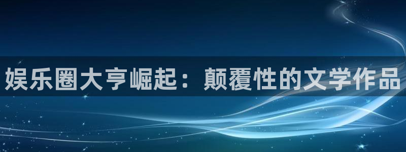 新航娱乐app：娱乐圈大亨崛起：颠覆性的文学作品
