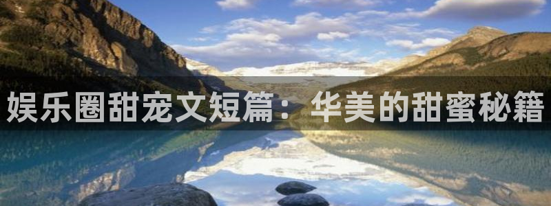 新航娱乐下载：娱乐圈甜宠文短篇：华美的甜蜜秘籍