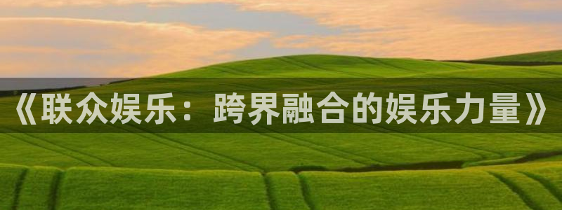壹号大舞台娱乐app下载安装：《联众娱乐：跨界融合的娱乐力量》