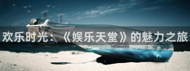 新航娱乐app：欢乐时光：《娱乐天堂》的魅力之旅