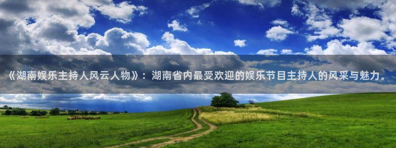 新航娱乐下载：《湖南娱乐主持人风云人物》：湖南省内最受欢迎的娱乐节目主持人的风采与魅力。