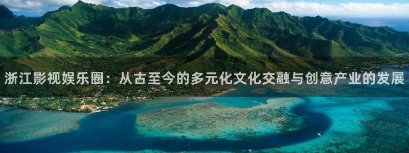 壹号app下载官方网站：浙江影视娱乐圈：从古至今的多元化文化交融与创意产业的发展
