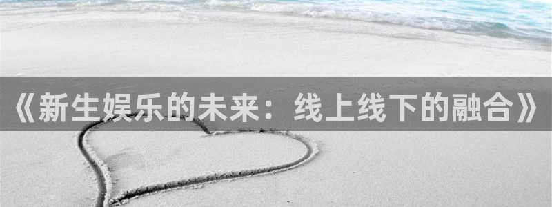 新航娱乐科技赋能,让平台更有趣：《新生娱乐的未来：线上线下的融合》