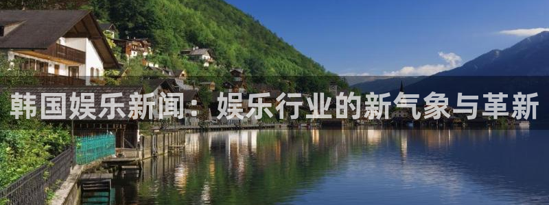 新航娱乐app网页入口：韩国娱乐新闻：娱乐行业的新气象与革新